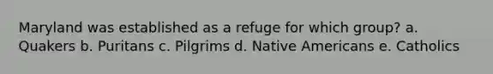 Maryland was established as a refuge for which group? a. Quakers b. Puritans c. Pilgrims d. Native Americans e. Catholics