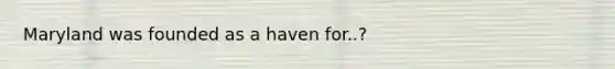 Maryland was founded as a haven for..?