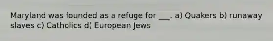 Maryland was founded as a refuge for ___. a) Quakers b) runaway slaves c) Catholics d) European Jews