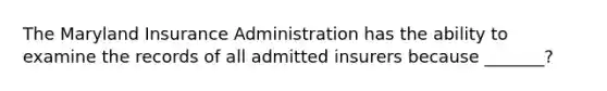 The Maryland Insurance Administration has the ability to examine the records of all admitted insurers because _______?