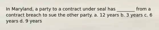 In Maryland, a party to a contract under seal has ________ from a contract breach to sue the other party. a. 12 years b. 3 years c. 6 years d. 9 years