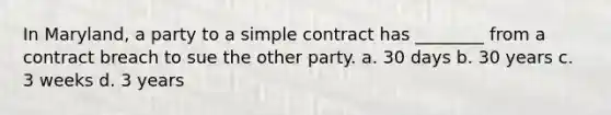 In Maryland, a party to a simple contract has ________ from a contract breach to sue the other party. a. 30 days b. 30 years c. 3 weeks d. 3 years