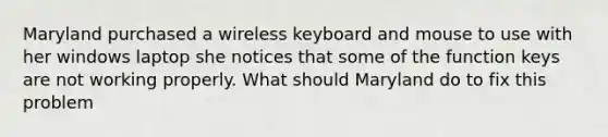 Maryland purchased a wireless keyboard and mouse to use with her windows laptop she notices that some of the function keys are not working properly. What should Maryland do to fix this problem