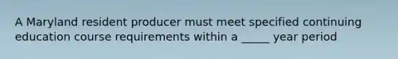 A Maryland resident producer must meet specified continuing education course requirements within a _____ year period