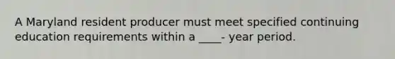 A Maryland resident producer must meet specified continuing education requirements within a ____- year period.