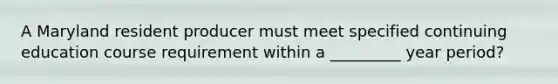 A Maryland resident producer must meet specified continuing education course requirement within a _________ year period?