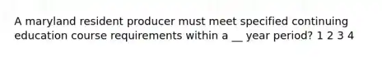 A maryland resident producer must meet specified continuing education course requirements within a __ year period? 1 2 3 4