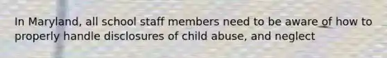 In Maryland, all school staff members need to be aware of how to properly handle disclosures of child abuse, and neglect