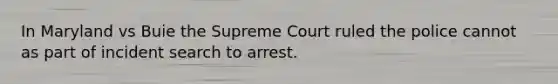 In Maryland vs Buie the Supreme Court ruled the police cannot as part of incident search to arrest.