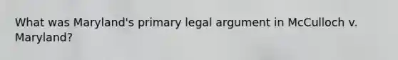 What was Maryland's primary legal argument in McCulloch v. Maryland?