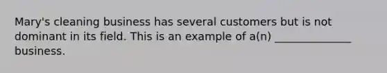 Mary's cleaning business has several customers but is not dominant in its field. This is an example of a(n) ______________ business.