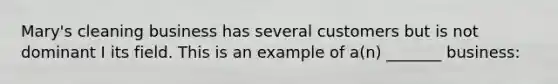 Mary's cleaning business has several customers but is not dominant I its field. This is an example of a(n) _______ business: