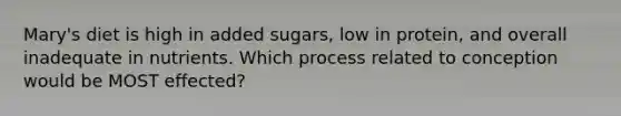 Mary's diet is high in added sugars, low in protein, and overall inadequate in nutrients. Which process related to conception would be MOST effected?