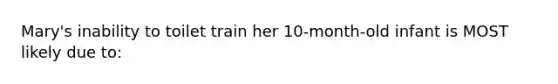 Mary's inability to toilet train her 10-month-old infant is MOST likely due to: