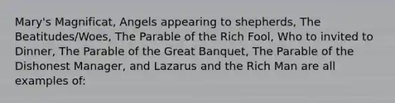 Mary's Magnificat, Angels appearing to shepherds, The Beatitudes/Woes, The Parable of the Rich Fool, Who to invited to Dinner, The Parable of the Great Banquet, The Parable of the Dishonest Manager, and Lazarus and the Rich Man are all examples of: