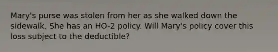 Mary's purse was stolen from her as she walked down the sidewalk. She has an HO-2 policy. Will Mary's policy cover this loss subject to the deductible?