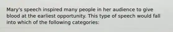 Mary's speech inspired many people in her audience to give blood at the earliest opportunity. This type of speech would fall into which of the following categories: