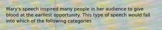 Mary's speech inspired many people in her audience to give blood at the earliest opportunity. This type of speech would fall into which of the following categories