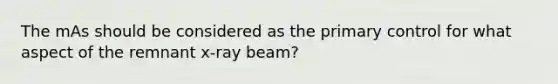 The mAs should be considered as the primary control for what aspect of the remnant x-ray beam?