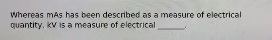 Whereas mAs has been described as a measure of electrical quantity, kV is a measure of electrical _______.