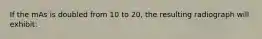 If the mAs is doubled from 10 to 20, the resulting radiograph will exhibit: