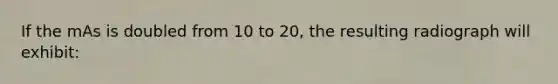 If the mAs is doubled from 10 to 20, the resulting radiograph will exhibit: