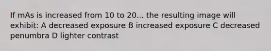 If mAs is increased from 10 to 20... the resulting image will exhibit: A decreased exposure B increased exposure C decreased penumbra D lighter contrast