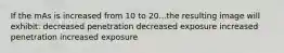 If the mAs is increased from 10 to 20...the resulting image will exhibit: decreased penetration decreased exposure increased penetration increased exposure