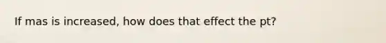 If mas is increased, how does that effect the pt?