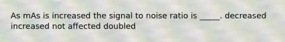 As mAs is increased the signal to noise ratio is _____. decreased increased not affected doubled