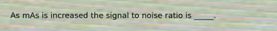 As mAs is increased the signal to noise ratio is _____.