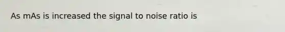 As mAs is increased the signal to noise ratio is