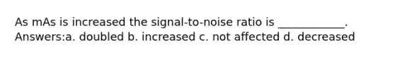 As mAs is increased the signal-to-noise ratio is ____________. Answers:a. doubled b. increased c. not affected d. decreased