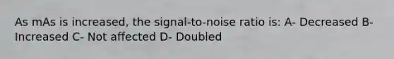 As mAs is increased, the signal-to-noise ratio is: A- Decreased B- Increased C- Not affected D- Doubled