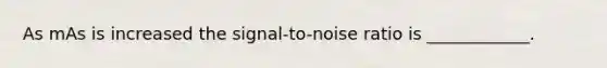 As mAs is increased the signal-to-noise ratio is ____________.