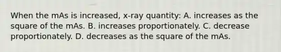 When the mAs is increased, x-ray quantity: A. increases as the square of the mAs. B. increases proportionately. C. decrease proportionately. D. decreases as the square of the mAs.