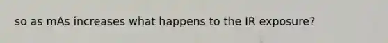 so as mAs increases what happens to the IR exposure?