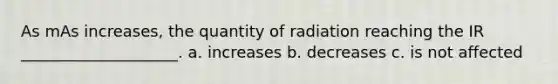 As mAs increases, the quantity of radiation reaching the IR ____________________. a. increases b. decreases c. is not affected