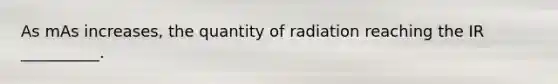 As mAs increases, the quantity of radiation reaching the IR __________.