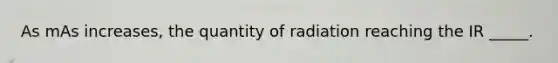 As mAs increases, the quantity of radiation reaching the IR _____.