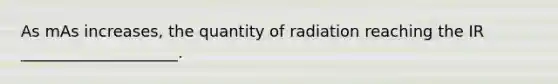 As mAs increases, the quantity of radiation reaching the IR ____________________.