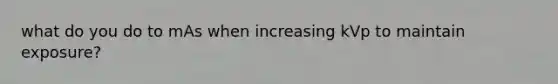 what do you do to mAs when increasing kVp to maintain exposure?