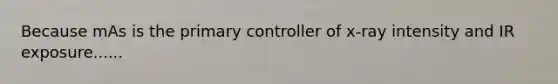 Because mAs is the primary controller of x-ray intensity and IR exposure......