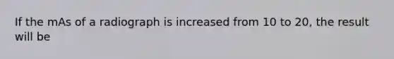 If the mAs of a radiograph is increased from 10 to 20, the result will be