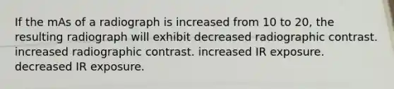 If the mAs of a radiograph is increased from 10 to 20, the resulting radiograph will exhibit decreased radiographic contrast. increased radiographic contrast. increased IR exposure. decreased IR exposure.