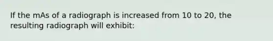 If the mAs of a radiograph is increased from 10 to 20, the resulting radiograph will exhibit: