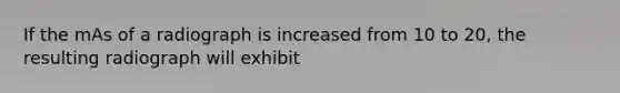 If the mAs of a radiograph is increased from 10 to 20, the resulting radiograph will exhibit