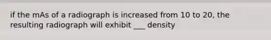 if the mAs of a radiograph is increased from 10 to 20, the resulting radiograph will exhibit ___ density