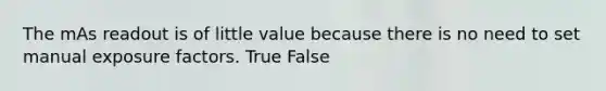 The mAs readout is of little value because there is no need to set manual exposure factors. True False