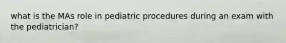 what is the MAs role in pediatric procedures during an exam with the pediatrician?